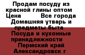 Продам посуду из красной глины оптом › Цена ­ 100 - Все города Домашняя утварь и предметы быта » Посуда и кухонные принадлежности   . Пермский край,Александровск г.